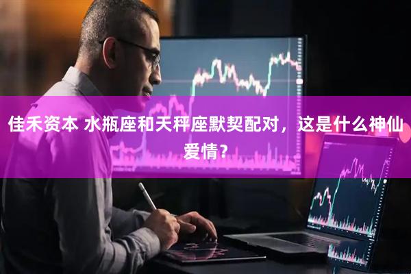 佳禾资本 水瓶座和天秤座默契配对，这是什么神仙爱情？
