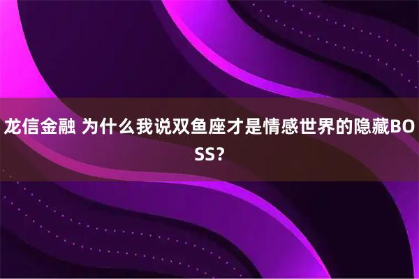 龙信金融 为什么我说双鱼座才是情感世界的隐藏BOSS？