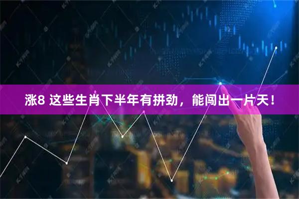 涨8 这些生肖下半年有拼劲，能闯出一片天！
