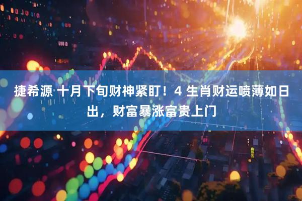 捷希源 十月下旬财神紧盯！4 生肖财运喷薄如日出，财富暴涨富贵上门