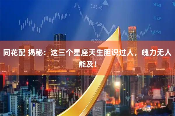 同花配 揭秘：这三个星座天生胆识过人，魄力无人能及！