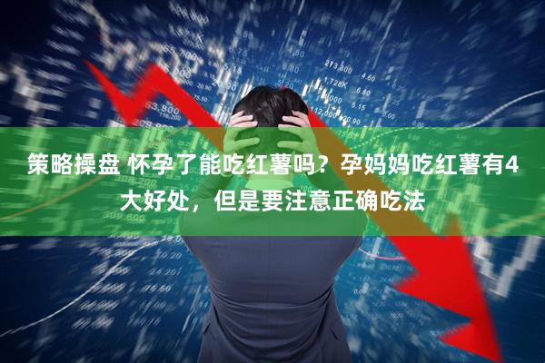 策略操盘 怀孕了能吃红薯吗？孕妈妈吃红薯有4大好处，但是要注意正确吃法