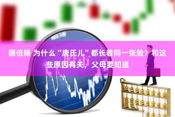 翻倍赚 为什么“唐氏儿”都长着同一张脸？和这些原因有关，父母要知道