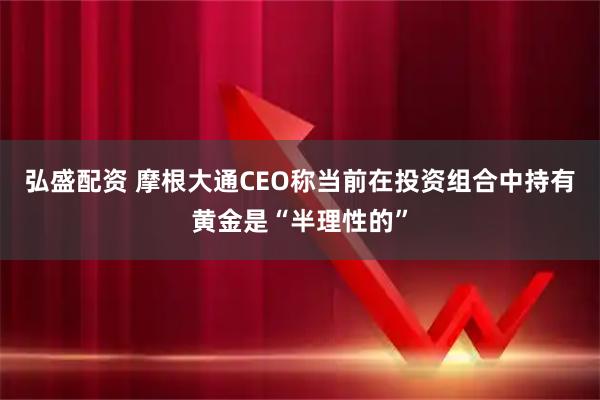 弘盛配资 摩根大通CEO称当前在投资组合中持有黄金是“半理性的”