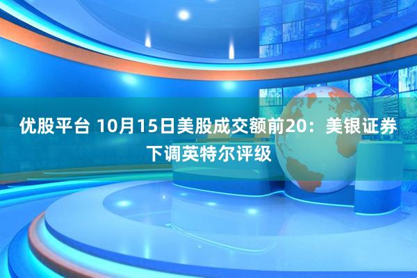 优股平台 10月15日美股成交额前20：美银证券下调英特尔评级