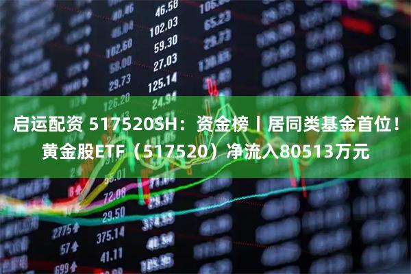 启运配资 517520SH：资金榜丨居同类基金首位！黄金股ETF（517520）净流入80513万元