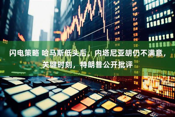 闪电策略 哈马斯低头后，内塔尼亚胡仍不满意，关键时刻，特朗普公开批评