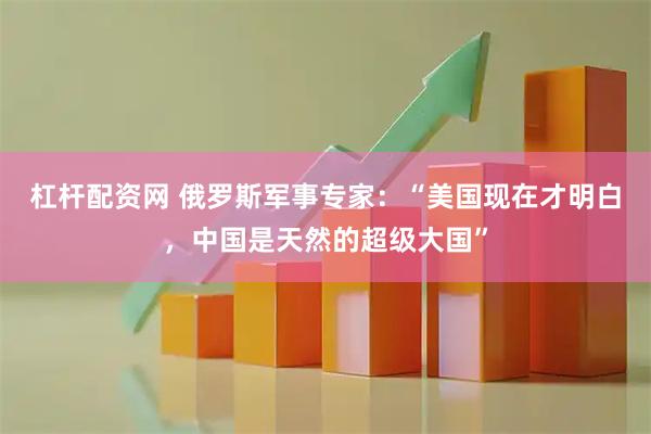 杠杆配资网 俄罗斯军事专家：“美国现在才明白，中国是天然的超级大国”