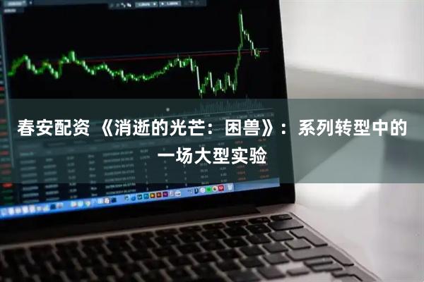 春安配资 《消逝的光芒：困兽》：系列转型中的一场大型实验