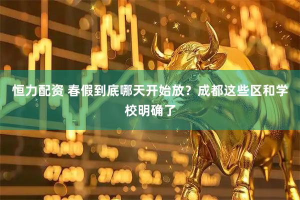 恒力配资 春假到底哪天开始放？成都这些区和学校明确了