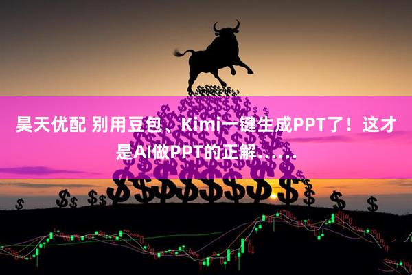 昊天优配 别用豆包、Kimi一键生成PPT了！这才是AI做PPT的正解……