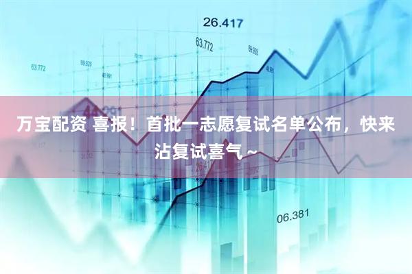 万宝配资 喜报！首批一志愿复试名单公布，快来沾复试喜气～