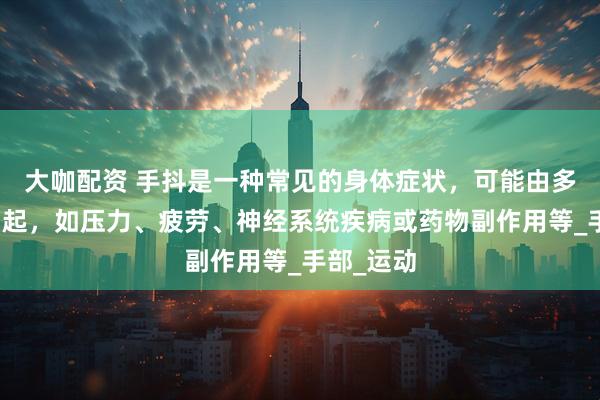 大咖配资 手抖是一种常见的身体症状，可能由多种因素引起，如压力、疲劳、神经系统疾病或药物副作用等_手部_运动