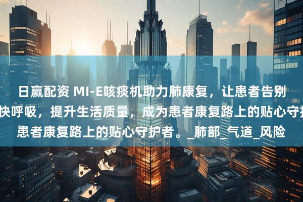 日赢配资 MI-E咳痰机助力肺康复，让患者告别咳痰无力困扰，轻松畅快呼吸，提升生活质量，成为患者康复路上的贴心守护者。_肺部_气道_风险
