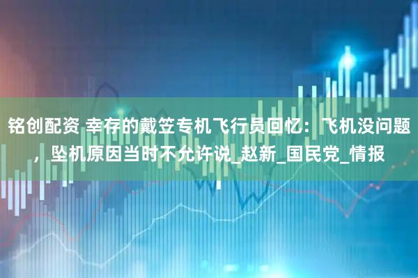 铭创配资 幸存的戴笠专机飞行员回忆：飞机没问题，坠机原因当时不允许说_赵新_国民党_情报