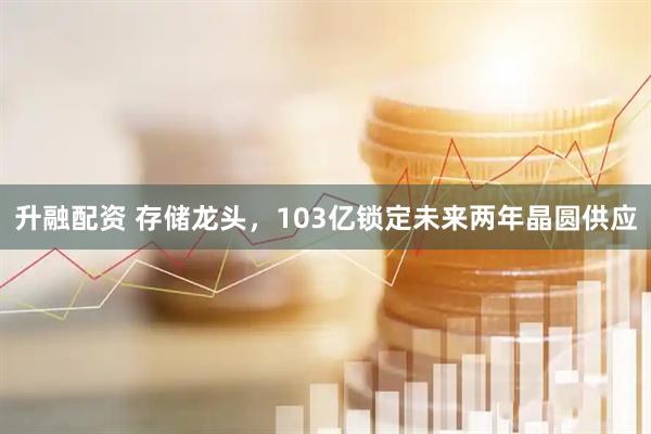 升融配资 存储龙头，103亿锁定未来两年晶圆供应