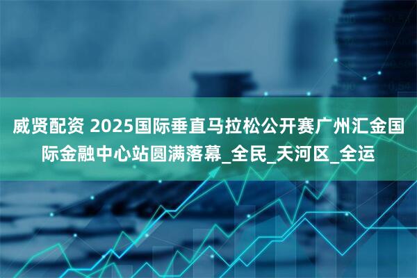 威贤配资 2025国际垂直马拉松公开赛广州汇金国际金融中心站圆满落幕_全民_天河区_全运