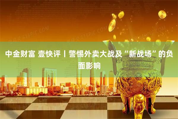 中金财富 壹快评丨警惕外卖大战及“新战场”的负面影响