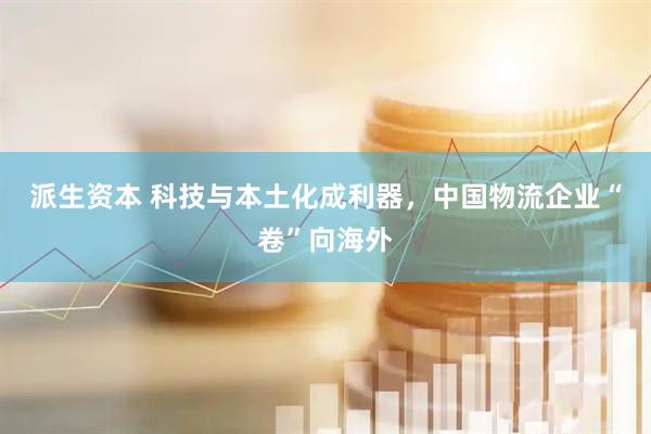 派生资本 科技与本土化成利器，中国物流企业“卷”向海外