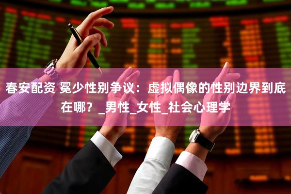 春安配资 冕少性别争议：虚拟偶像的性别边界到底在哪？_男性_女性_社会心理学