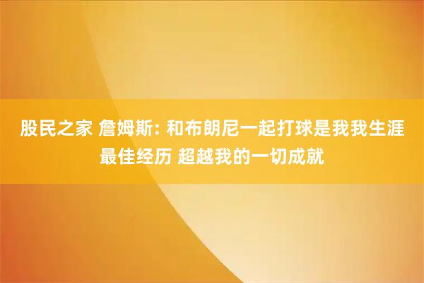 股民之家 詹姆斯: 和布朗尼一起打球是我我生涯最佳经历 超越我的一切成就