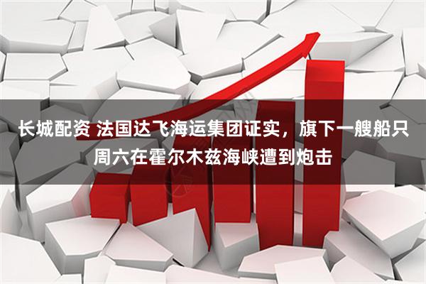 长城配资 法国达飞海运集团证实，旗下一艘船只周六在霍尔木兹海峡遭到炮击