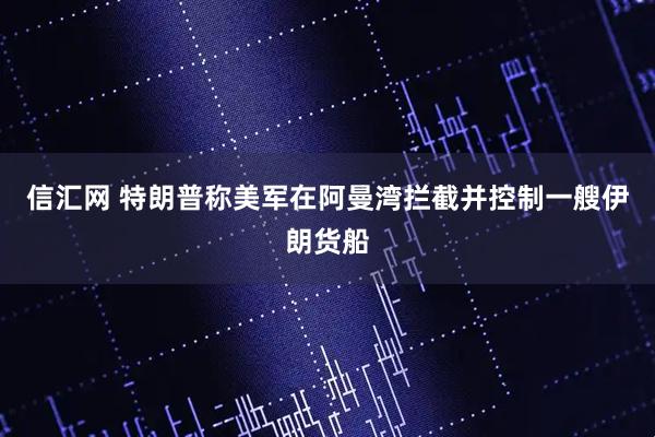 信汇网 特朗普称美军在阿曼湾拦截并控制一艘伊朗货船