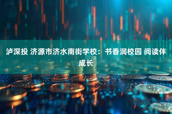 泸深投 济源市济水南街学校：书香润校园 阅读伴成长