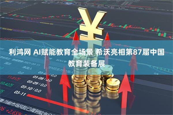 利鸿网 AI赋能教育全场景 希沃亮相第87届中国教育装备展