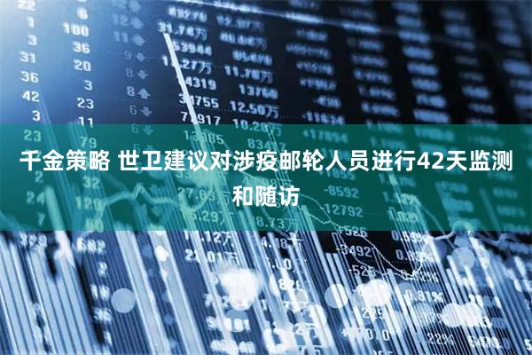 千金策略 世卫建议对涉疫邮轮人员进行42天监测和随访