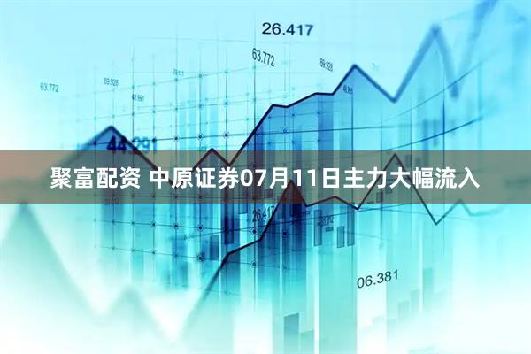 聚富配资 中原证券07月11日主力大幅流入