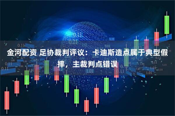 金河配资 足协裁判评议：卡迪斯造点属于典型假摔，主裁判点错误