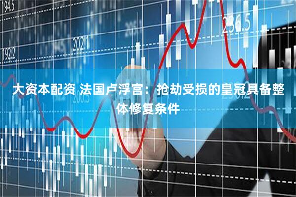 大资本配资 法国卢浮宫：抢劫受损的皇冠具备整体修复条件