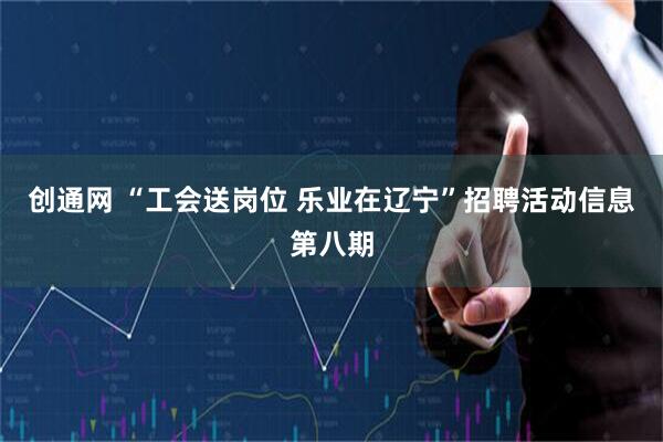 创通网 “工会送岗位 乐业在辽宁”招聘活动信息第八期