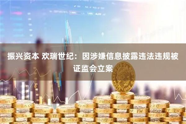 振兴资本 欢瑞世纪：因涉嫌信息披露违法违规被证监会立案
