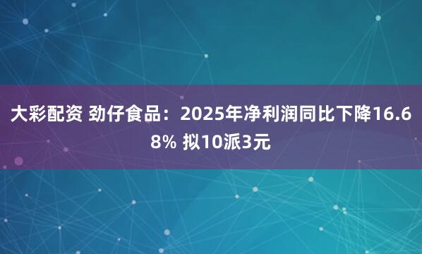 大彩配资 劲仔食品：2025年净利润同比下降16.68% 拟10派3元