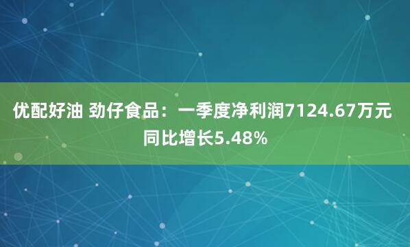 优配好油 劲仔食品：一季度净利润7124.67万元 同比增长5.48%