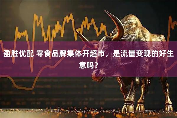 盈胜优配 零食品牌集体开超市，是流量变现的好生意吗？