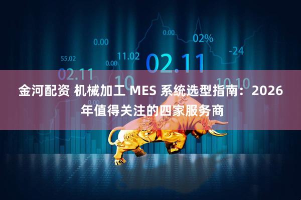 金河配资 机械加工 MES 系统选型指南:2026 年值得关注的四家服务商