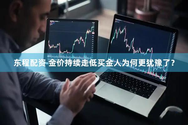 东程配资 金价持续走低　买金人为何更犹豫了？
