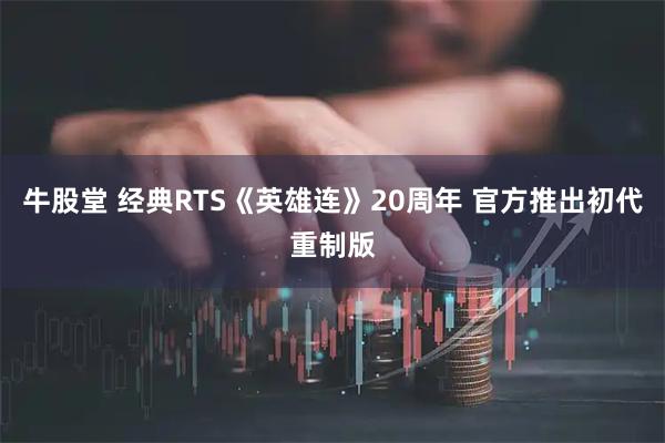 牛股堂 经典RTS《英雄连》20周年 官方推出初代重制版