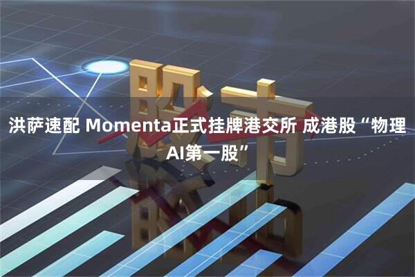 洪萨速配 Momenta正式挂牌港交所 成港股“物理AI第一股”