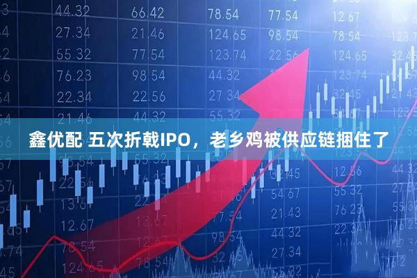 鑫优配 五次折戟IPO，老乡鸡被供应链捆住了