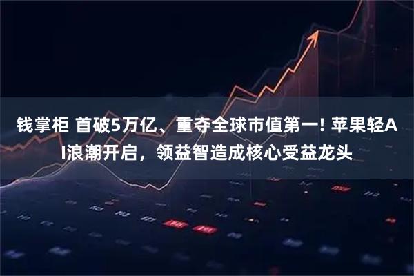 钱掌柜 首破5万亿、重夺全球市值第一! 苹果轻AI浪潮开启，领益智造成核心受益龙头