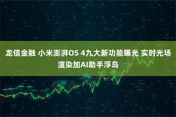 龙信金融 小米澎湃OS 4九大新功能曝光 实时光场渲染加AI助手浮岛